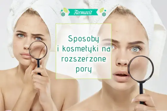 Rozszerzone pory - jak je zmniejszyć? Pielęgnacja i składniki